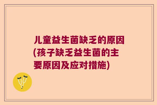 儿童益生菌缺乏的原因(孩子缺乏益生菌的主要原因及应对措施)