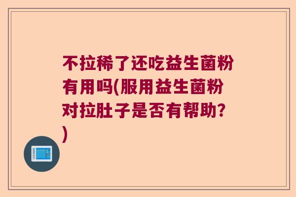不拉稀了还吃益生菌粉有用吗(服用益生菌粉对拉肚子是否有帮助？)