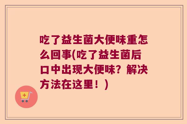 吃了益生菌大便味重怎么回事(吃了益生菌后口中出现大便味？解决方法在这里！)