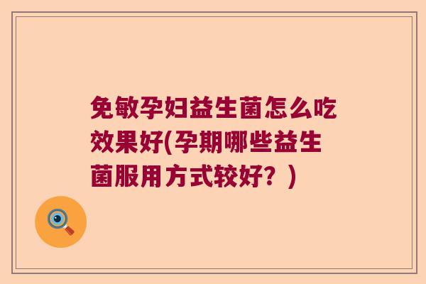 免敏孕妇益生菌怎么吃效果好(孕期哪些益生菌服用方式较好?) 免敏孕妇益生菌怎么吃效果好(孕期哪些益生菌服用方式较好?)