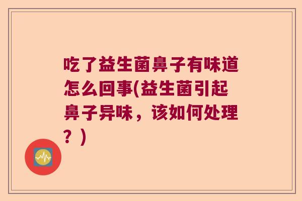 吃了益生菌鼻子有味道怎么回事(益生菌引起鼻子异味,该如何处理?) 吃了益生菌鼻子有味道怎么回事(益生菌引起鼻子异味,该如何处理?)