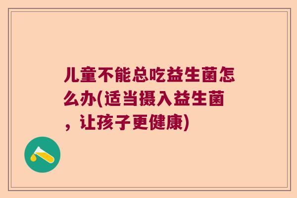 儿童不能总吃益生菌怎么办(适当摄入益生菌,让孩子更健康) 儿童不能总吃益生菌怎么办(适当摄入益生菌,让孩子更健康)