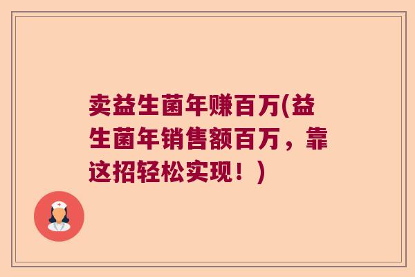 卖益生菌年赚百万(益生菌年销售额百万，靠这招轻松实现！)