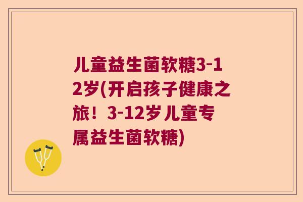 儿童益生菌软糖3-12岁(开启孩子健康之旅!3-12岁儿童专属益生菌软糖) 儿童益生菌软糖3-12岁(开启孩子健康之旅!3-12岁儿童专属益生菌软糖)