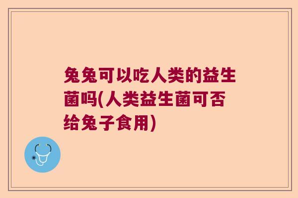兔兔可以吃人类的益生菌吗(人类益生菌可否给兔子食用) 兔兔可以吃人类的益生菌吗(人类益生菌可否给兔子食用)