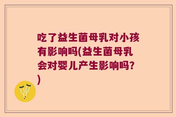 吃了益生菌母乳对小孩有影响吗(益生菌母乳会对婴儿产生影响吗?) 吃了益生菌母乳对小孩有影响吗(益生菌母乳会对婴儿产生影响吗?)