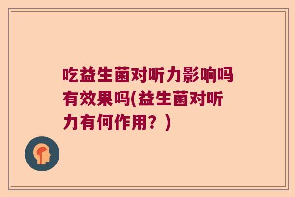 吃益生菌对听力影响吗有效果吗(益生菌对听力有何作用？)