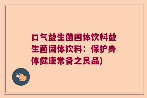 口气益生菌固体饮料益生菌固体饮料:保护身体健康常备之良品) 口气益生菌固体饮料益生菌固体饮料:保护身体健康常备之良品)