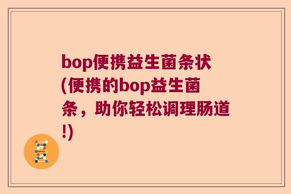 bop便携益生菌条状(便携的bop益生菌条,助你轻松调理肠道!) bop便携益生菌条状(便携的bop益生菌条,助你轻松调理肠道!)
