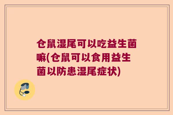 仓鼠湿尾可以吃益生菌嘛(仓鼠可以食用益生菌以防患湿尾症状)