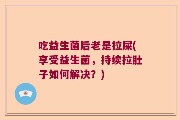 吃益生菌后老是拉屎(享受益生菌,持续拉肚子如何解决?) 吃益生菌后老是拉屎(享受益生菌,持续拉肚子如何解决?)