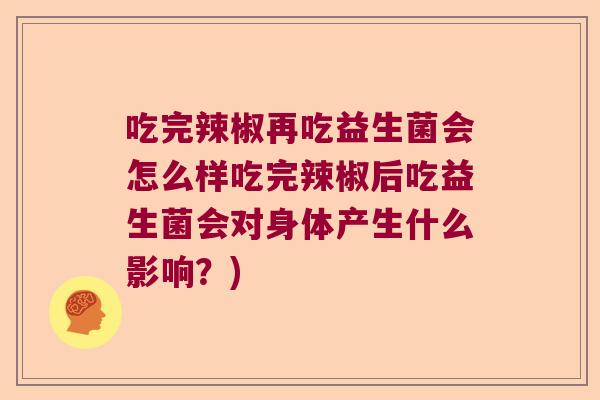 吃完辣椒再吃益生菌会怎么样吃完辣椒后吃益生菌会对身体产生什么影响？)