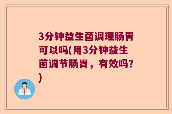 3分钟益生菌调理肠胃可以吗(用3分钟益生菌调节肠胃，有效吗？)