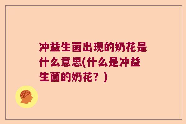 冲益生菌出现的奶花是什么意思(什么是冲益生菌的奶花?) 冲益生菌出现的奶花是什么意思(什么是冲益生菌的奶花?)