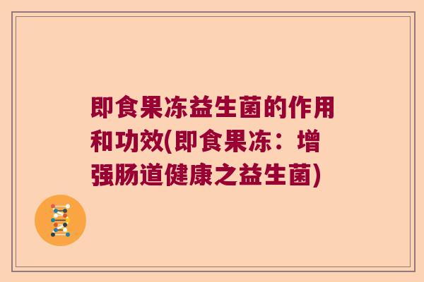 即食果冻益生菌的作用和功效(即食果冻：增强肠道健康之益生菌)