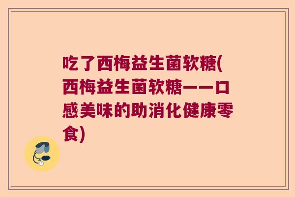 吃了西梅益生菌软糖(西梅益生菌软糖——口感美味的助消化健康零食) 吃了西梅益生菌软糖(西梅益生菌软糖——口感美味的助消化健康零食)