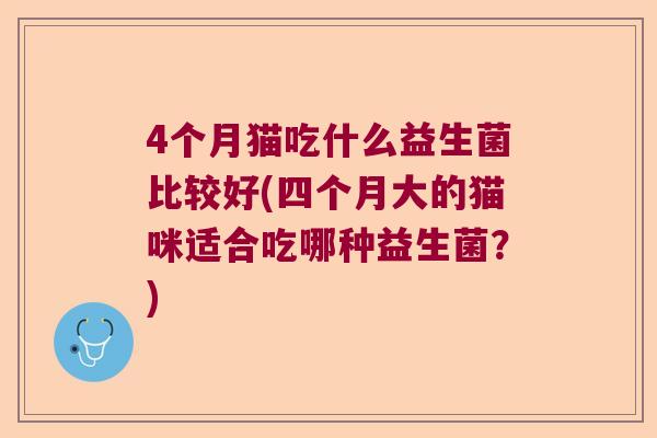 4个月猫吃什么益生菌比较好(四个月大的猫咪适合吃哪种益生菌?) 4个月猫吃什么益生菌比较好(四个月大的猫咪适合吃哪种益生菌?)