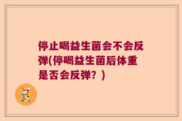 停止喝益生菌会不会反弹(停喝益生菌后体重是否会反弹?) 停止喝益生菌会不会反弹(停喝益生菌后体重是否会反弹?)