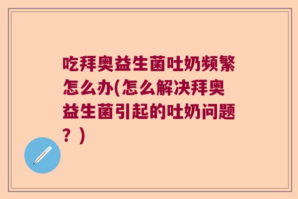吃拜奥益生菌吐奶频繁怎么办(怎么解决拜奥益生菌引起的吐奶问题?) 吃拜奥益生菌吐奶频繁怎么办(怎么解决拜奥益生菌引起的吐奶问题?)