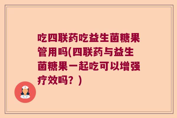 吃四联药吃益生菌糖果管用吗(四联药与益生菌糖果一起吃可以增强疗效吗?) 吃四联药吃益生菌糖果管用吗(四联药与益生菌糖果一起吃可以增强疗效吗?)