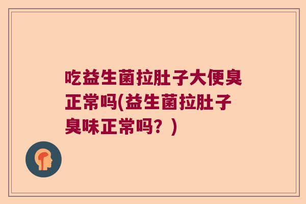 吃益生菌拉肚子大便臭正常吗(益生菌拉肚子臭味正常吗？)