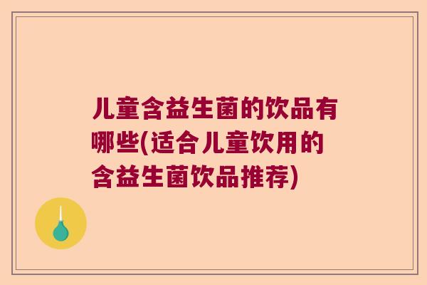 儿童含益生菌的饮品有哪些(适合儿童饮用的含益生菌饮品推荐) 儿童含益生菌的饮品有哪些(适合儿童饮用的含益生菌饮品推荐)