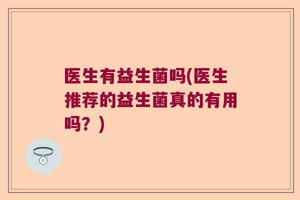 医生有益生菌吗(医生推荐的益生菌真的有用吗？)