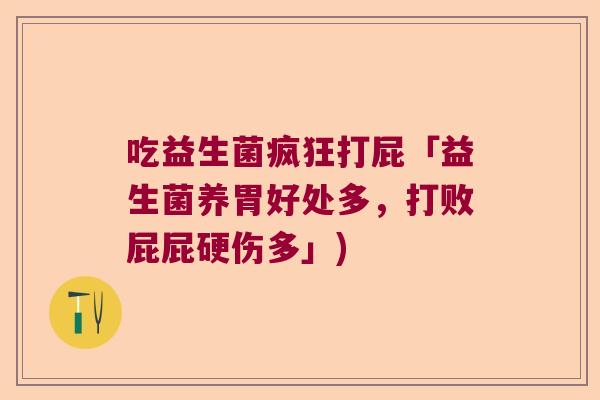 吃益生菌疯狂打屁「益生菌养胃好处多，打败屁屁硬伤多」)
