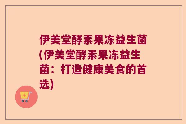 伊美堂酵素果冻益生菌(伊美堂酵素果冻益生菌：打造健康美食的首选)