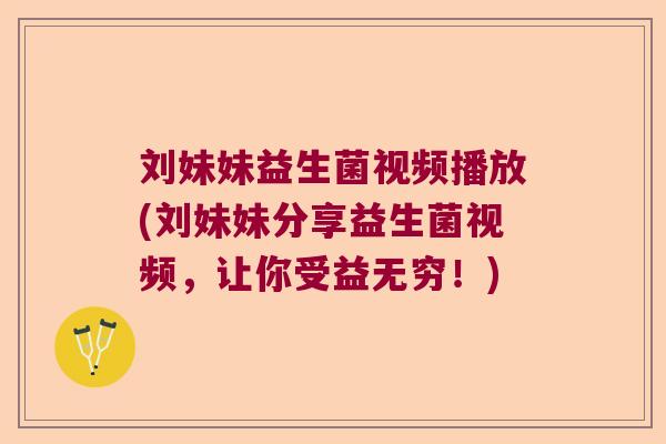 刘妹妹益生菌视频播放(刘妹妹分享益生菌视频,让你受益无穷!) 刘妹妹益生菌视频播放(刘妹妹分享益生菌视频,让你受益无穷!)