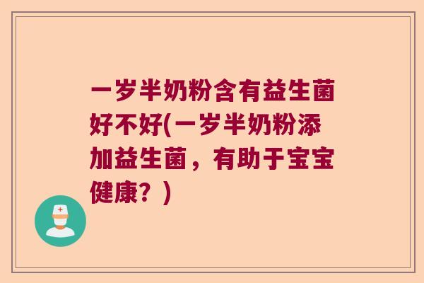 一岁半奶粉含有益生菌好不好(一岁半奶粉添加益生菌，有助于宝宝健康？)