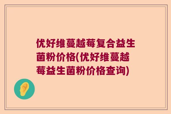 优好维蔓越莓复合益生菌粉价格(优好维蔓越莓益生菌粉价格查询) 优好维蔓越莓复合益生菌粉价格(优好维蔓越莓益生菌粉价格查询)