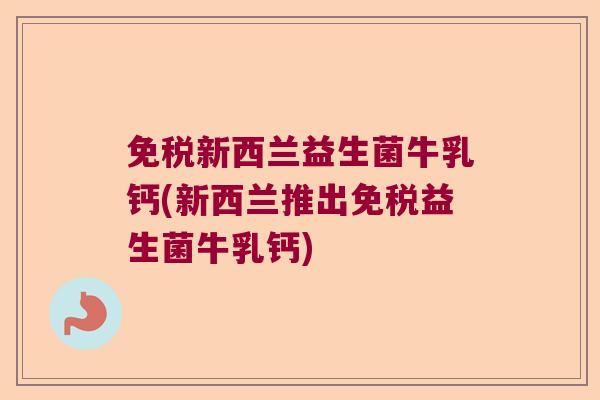 免税新西兰益生菌牛乳钙(新西兰推出免税益生菌牛乳钙)