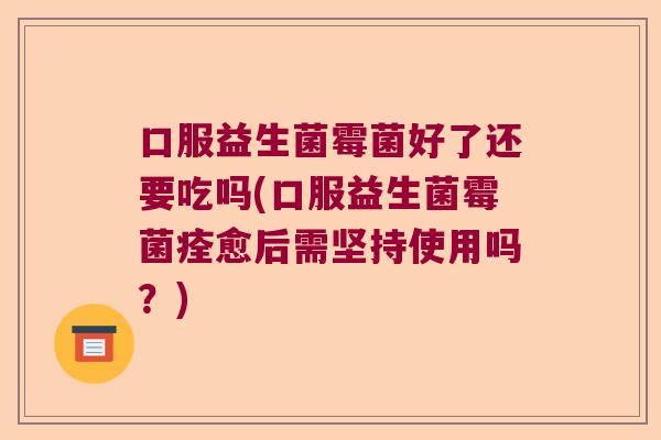 口服益生菌霉菌好了还要吃吗(口服益生菌霉菌痊愈后需坚持使用吗？)