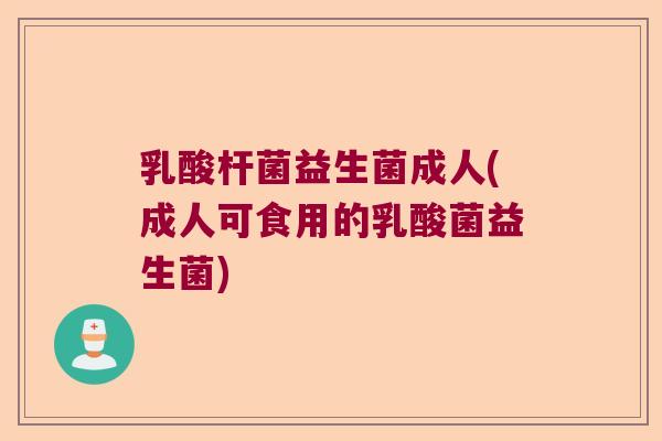 乳酸杆菌益生菌成人(成人可食用的乳酸菌益生菌) 乳酸杆菌益生菌成人(成人可食用的乳酸菌益生菌)