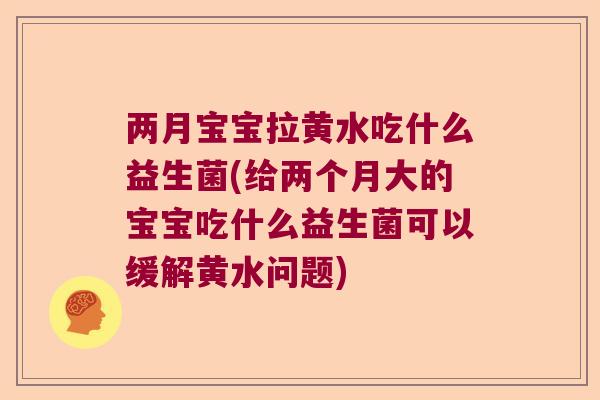 两月宝宝拉黄水吃什么益生菌(给两个月大的宝宝吃什么益生菌可以缓解黄水问题)