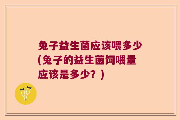 兔子益生菌应该喂多少(兔子的益生菌饲喂量应该是多少？)