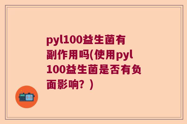 pyl100益生菌有副作用吗(使用pyl100益生菌是否有负面影响？)