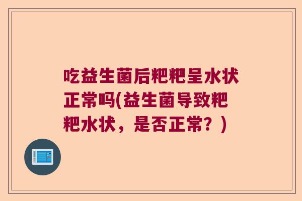 吃益生菌后粑粑呈水状正常吗(益生菌导致粑粑水状，是否正常？)