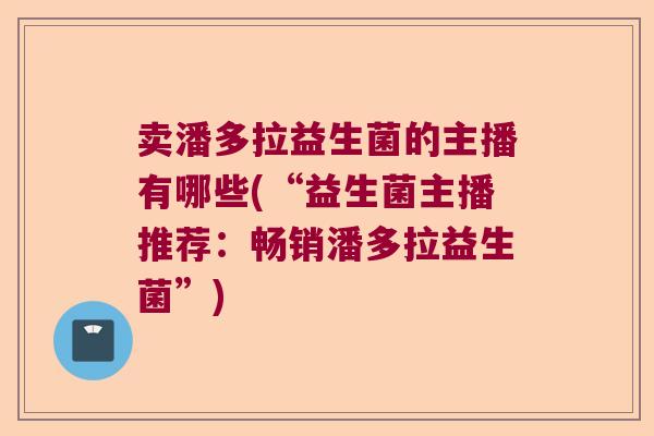 卖潘多拉益生菌的主播有哪些(“益生菌主播推荐:畅销潘多拉益生菌”) 卖潘多拉益生菌的主播有哪些(“益生菌主播推荐:畅销潘多拉益生菌”)
