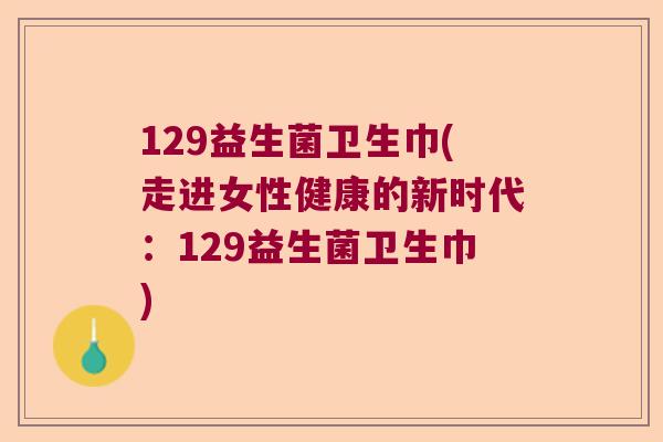 129益生菌卫生巾(走进女性健康的新时代：129益生菌卫生巾)