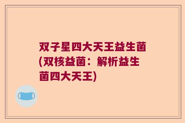 双子星四大天王益生菌(双核益菌：解析益生菌四大天王)