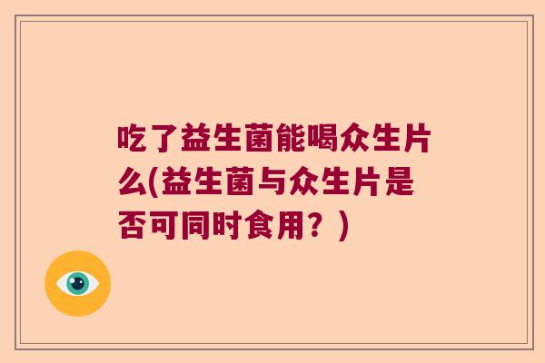 吃了益生菌能喝众生片么(益生菌与众生片是否可同时食用?) 吃了益生菌能喝众生片么(益生菌与众生片是否可同时食用?)