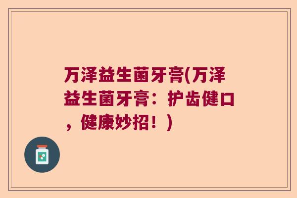 万泽益生菌牙膏(万泽益生菌牙膏:护齿健口,健康妙招!) 万泽益生菌牙膏(万泽益生菌牙膏:护齿健口,健康妙招!)