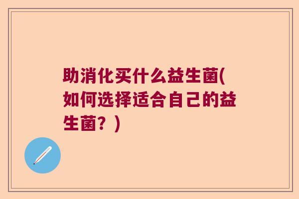 助消化买什么益生菌(如何选择适合自己的益生菌？)