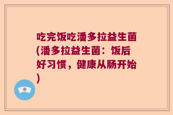 吃完饭吃潘多拉益生菌(潘多拉益生菌：饭后好习惯，健康从肠开始)