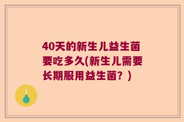 40天的新生儿益生菌要吃多久(新生儿需要长期服用益生菌？)
