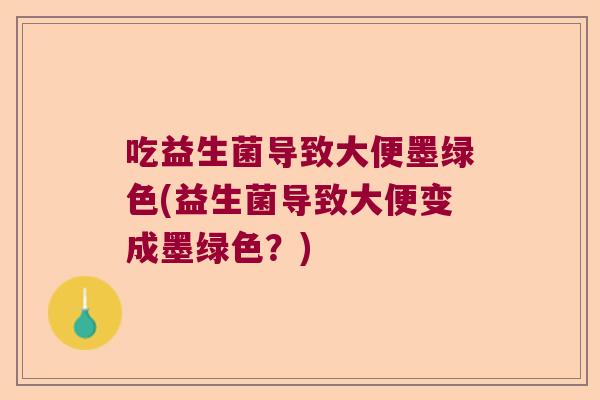 吃益生菌导致大便墨绿色(益生菌导致大便变成墨绿色？)