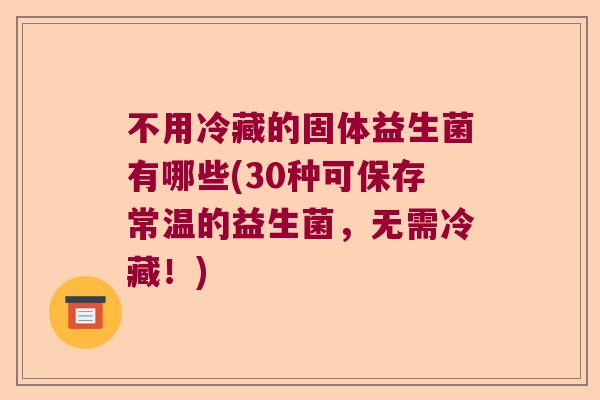 不用冷藏的固体益生菌有哪些(30种可保存常温的益生菌,无需冷藏!) 不用冷藏的固体益生菌有哪些(30种可保存常温的益生菌,无需冷藏!)