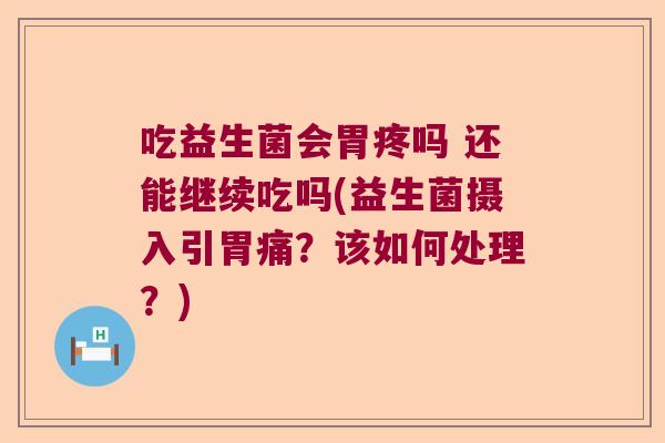 吃益生菌会胃疼吗 还能继续吃吗(益生菌摄入引胃痛？该如何处理？)